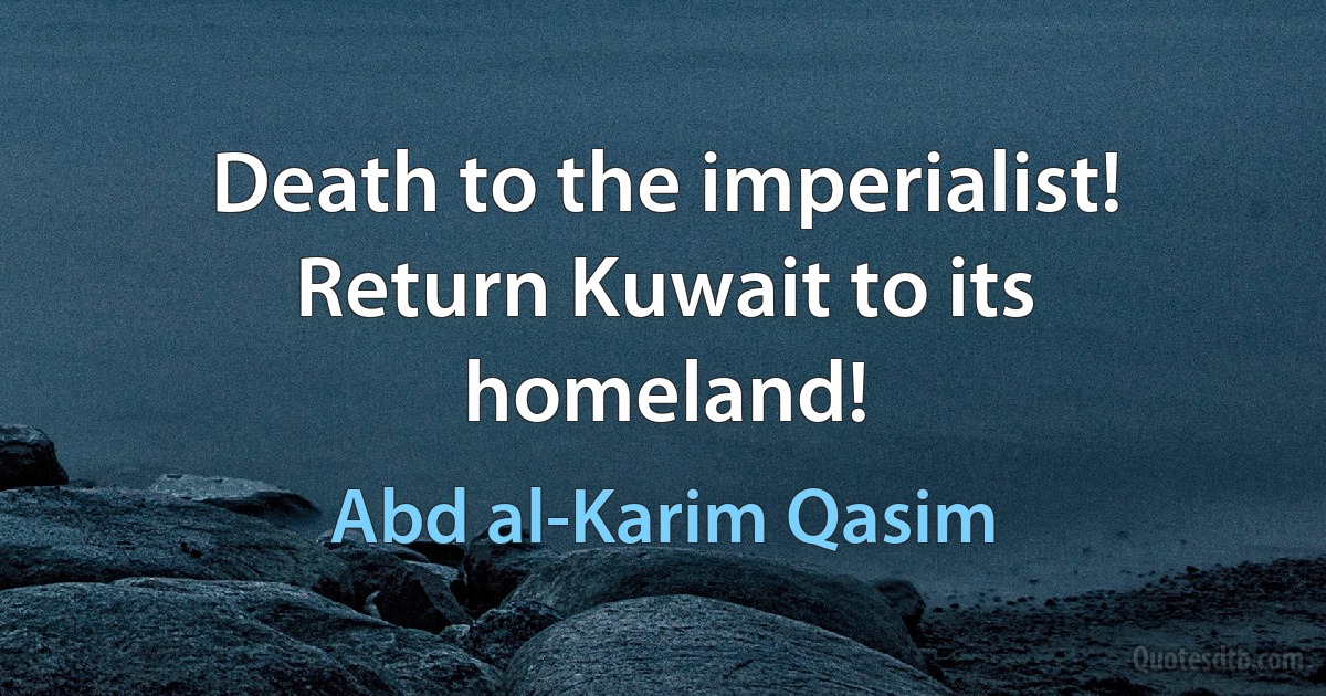 Death to the imperialist! Return Kuwait to its homeland! (Abd al-Karim Qasim)