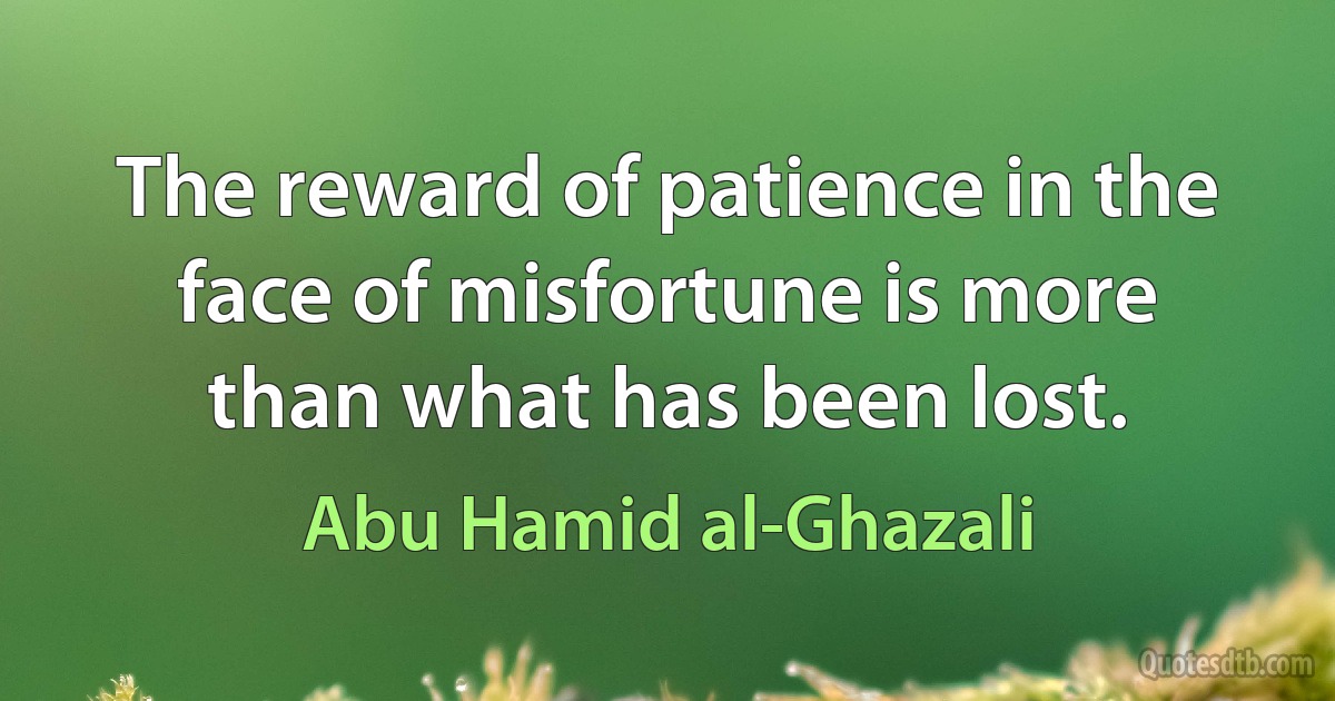 The reward of patience in the face of misfortune is more than what has been lost. (Abu Hamid al-Ghazali)