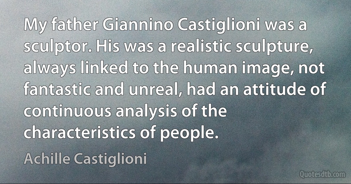 My father Giannino Castiglioni was a sculptor. His was a realistic sculpture, always linked to the human image, not fantastic and unreal, had an attitude of continuous analysis of the characteristics of people. (Achille Castiglioni)