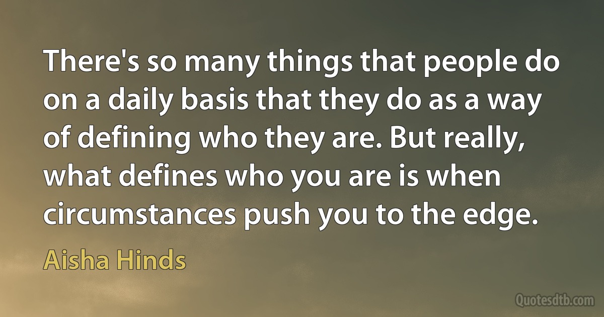 There's so many things that people do on a daily basis that they do as a way of defining who they are. But really, what defines who you are is when circumstances push you to the edge. (Aisha Hinds)