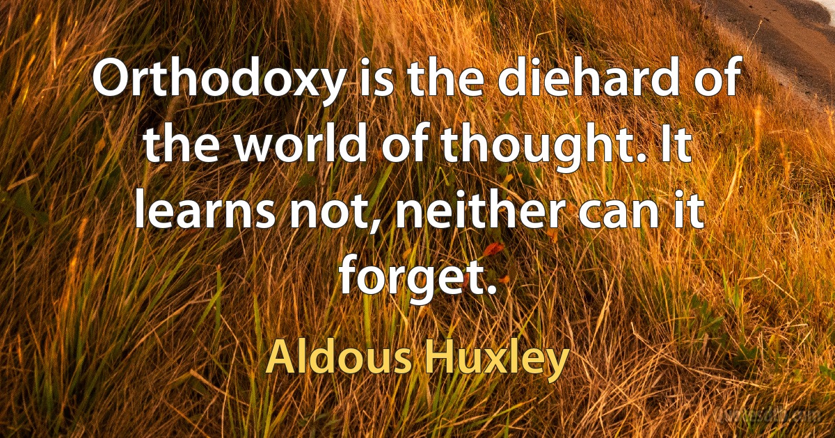 Orthodoxy is the diehard of the world of thought. It learns not, neither can it forget. (Aldous Huxley)