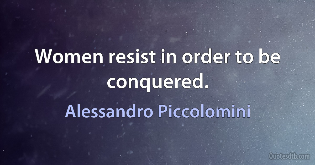 Women resist in order to be conquered. (Alessandro Piccolomini)