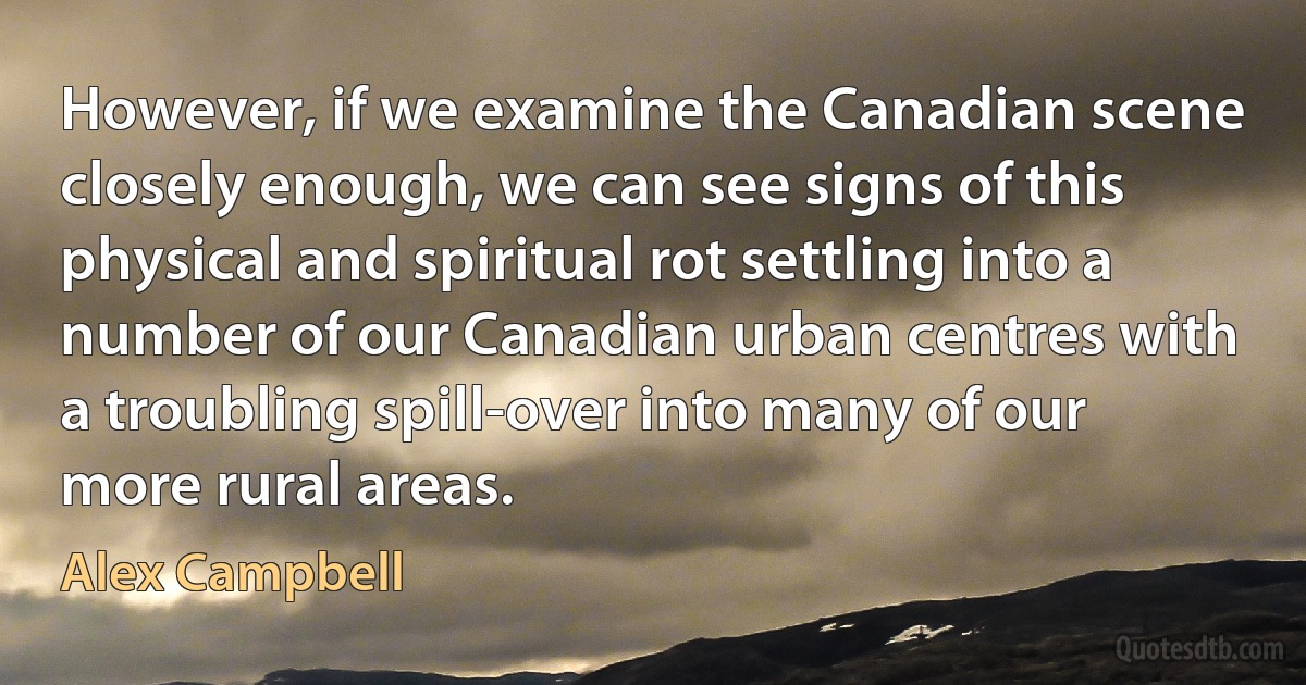 However, if we examine the Canadian scene closely enough, we can see signs of this physical and spiritual rot settling into a number of our Canadian urban centres with a troubling spill-over into many of our more rural areas. (Alex Campbell)