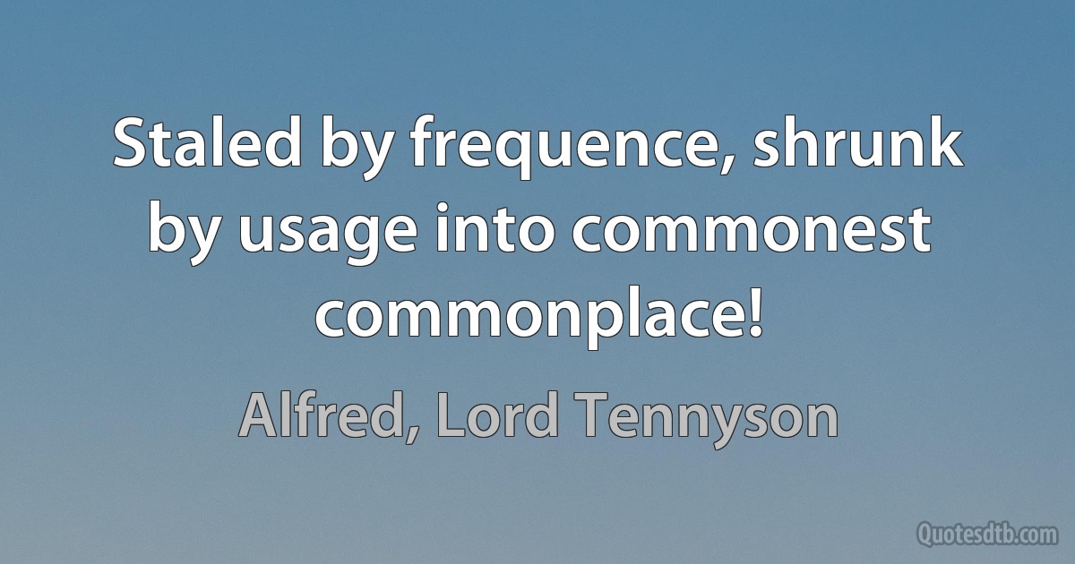 Staled by frequence, shrunk by usage into commonest commonplace! (Alfred, Lord Tennyson)