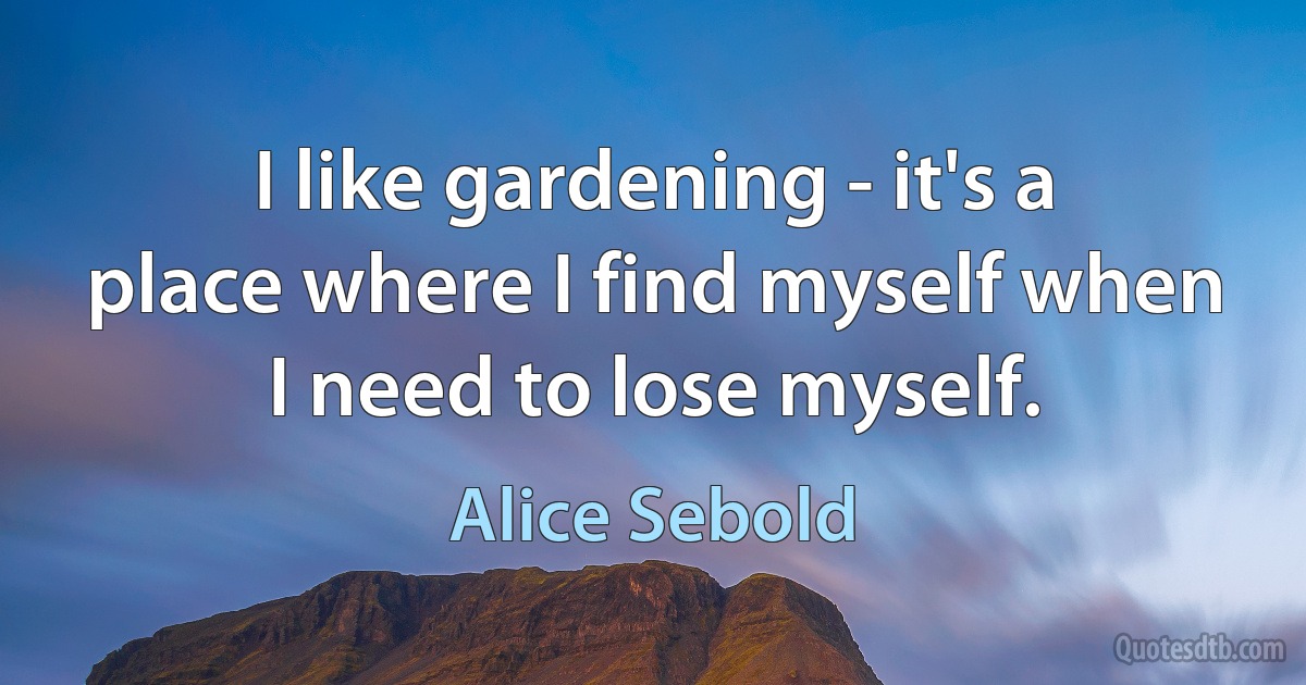 I like gardening - it's a place where I find myself when I need to lose myself. (Alice Sebold)