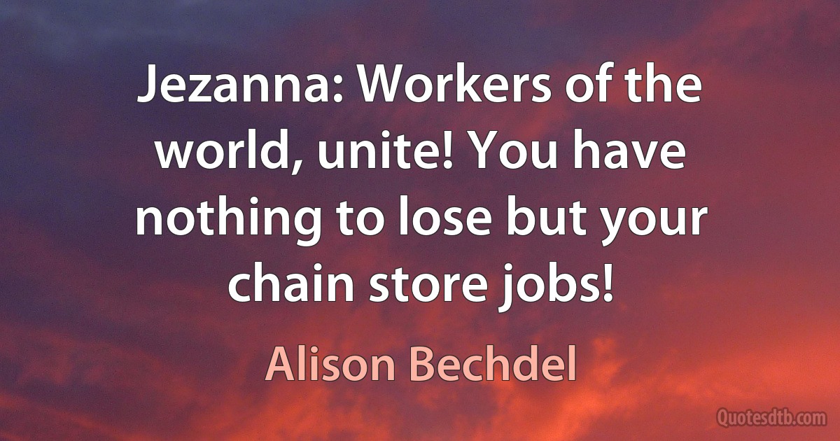 Jezanna: Workers of the world, unite! You have nothing to lose but your chain store jobs! (Alison Bechdel)