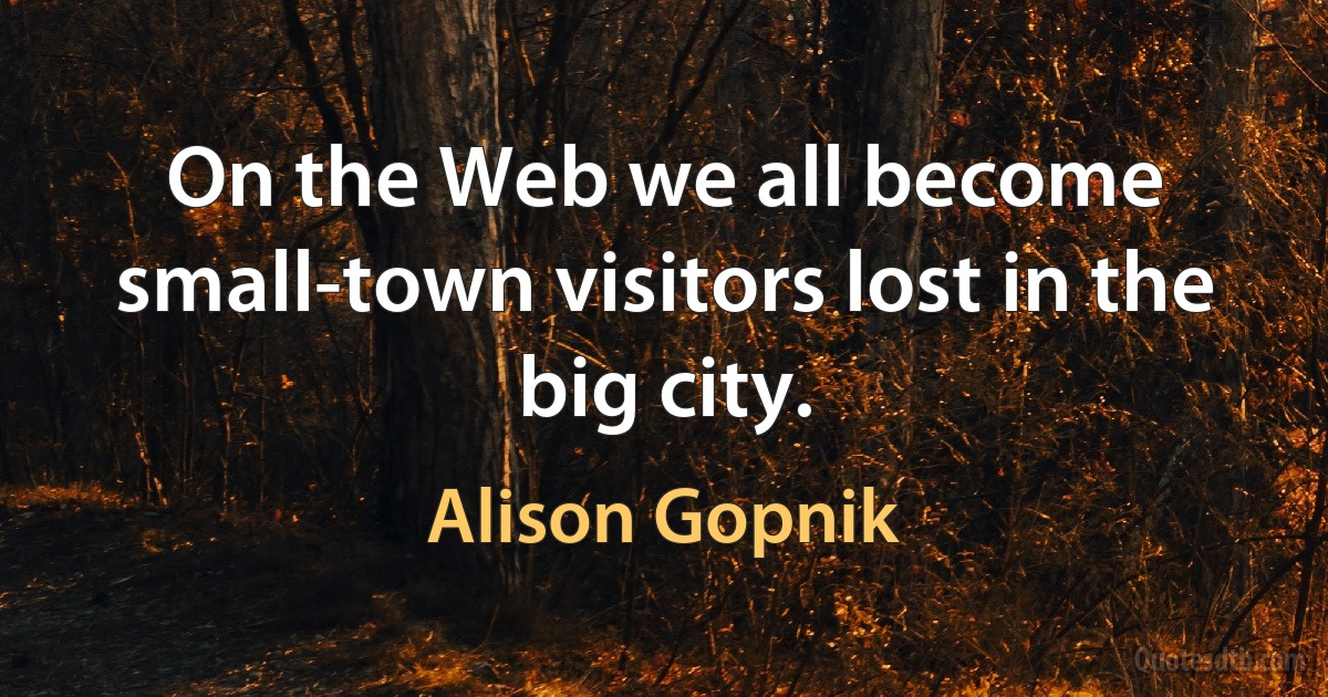 On the Web we all become small-town visitors lost in the big city. (Alison Gopnik)