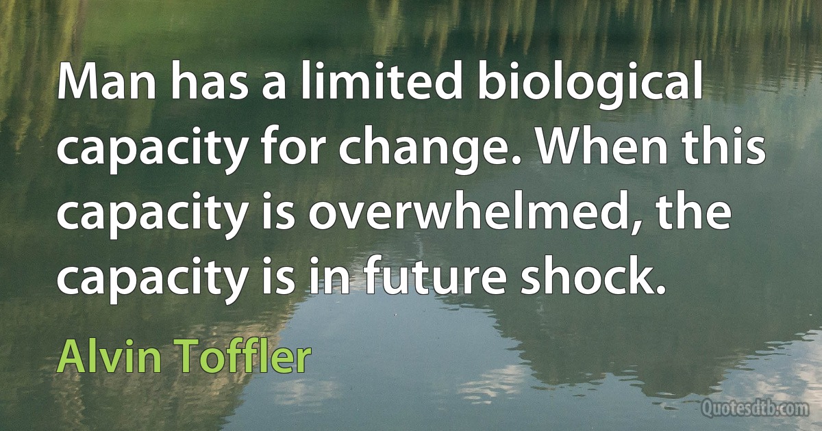 Man has a limited biological capacity for change. When this capacity is overwhelmed, the capacity is in future shock. (Alvin Toffler)