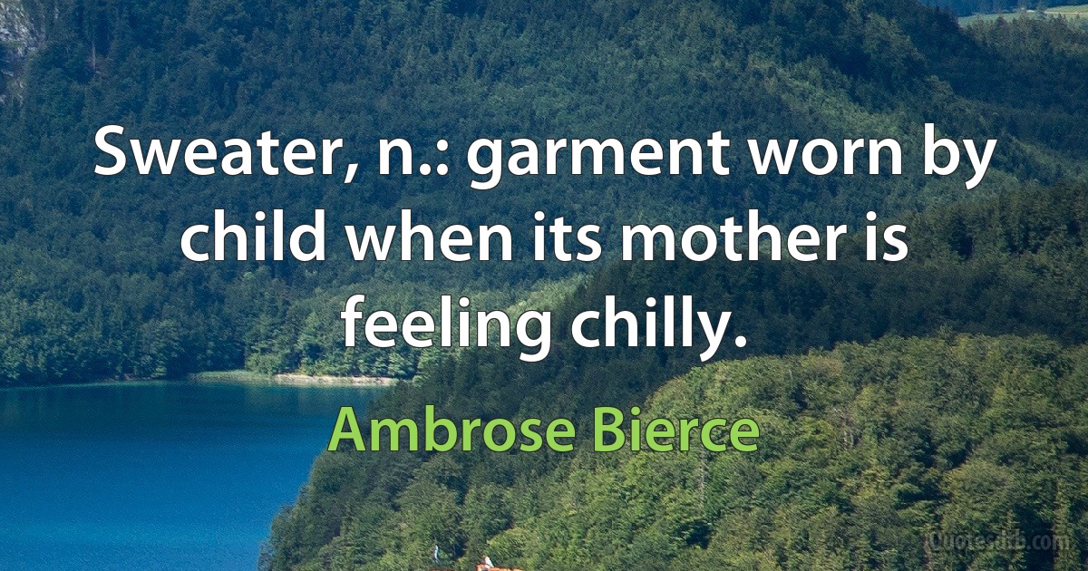 Sweater, n.: garment worn by child when its mother is feeling chilly. (Ambrose Bierce)