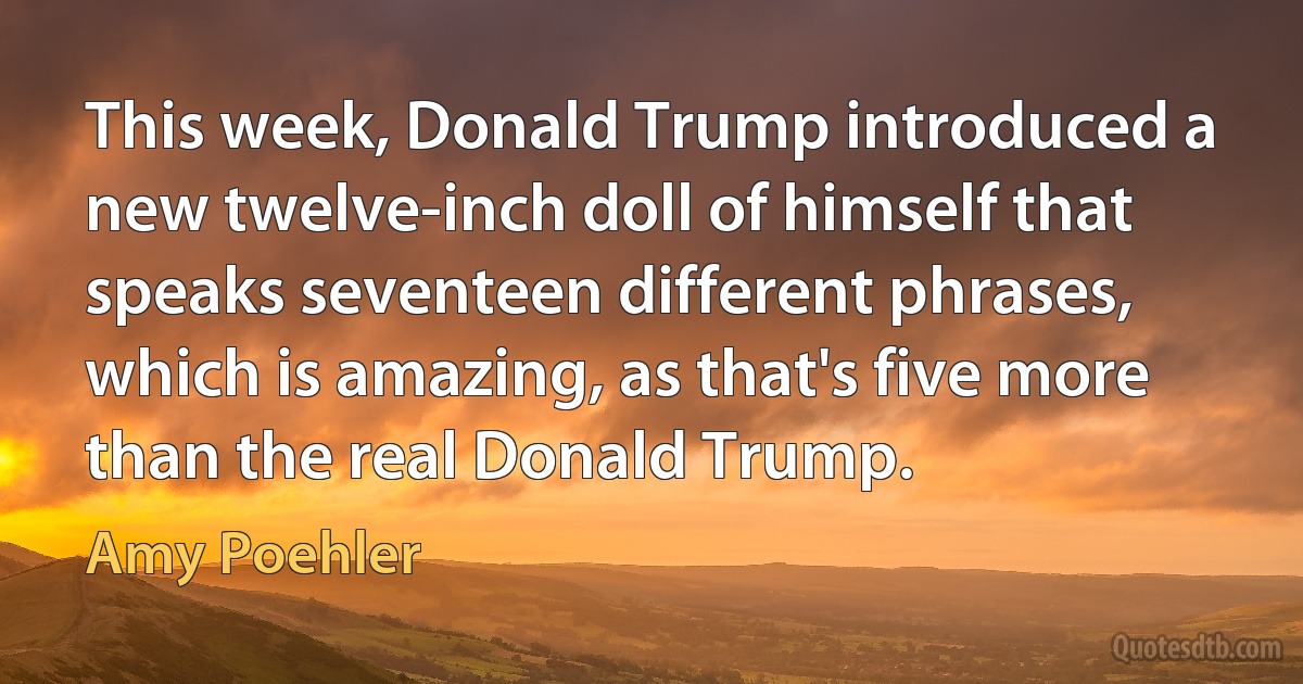 This week, Donald Trump introduced a new twelve-inch doll of himself that speaks seventeen different phrases, which is amazing, as that's five more than the real Donald Trump. (Amy Poehler)