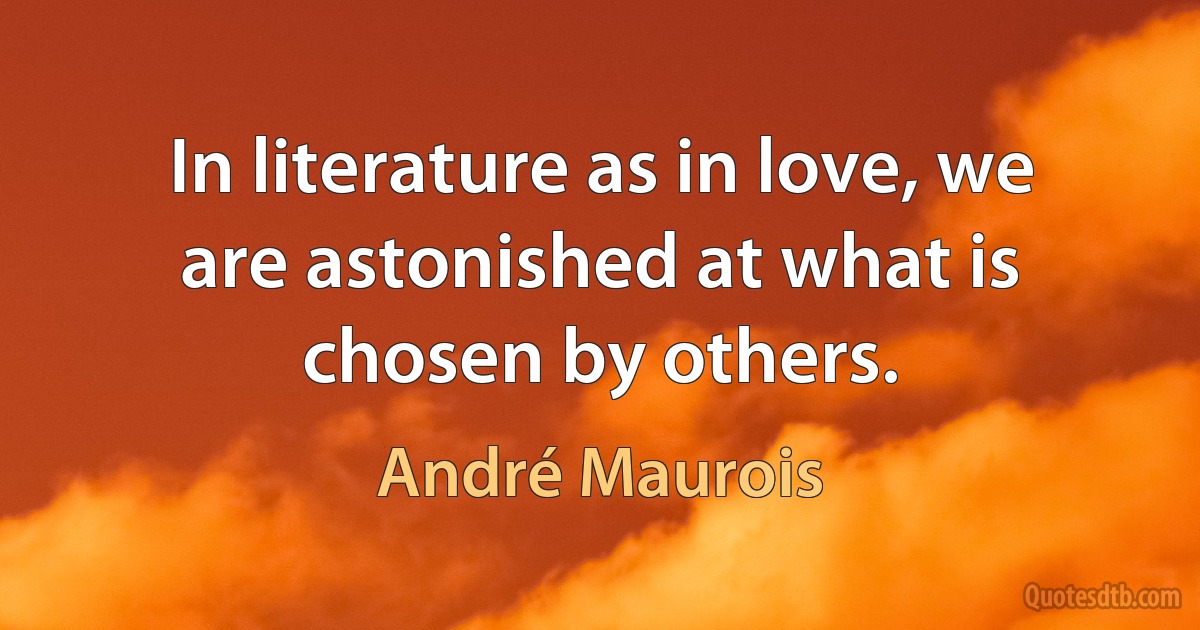 In literature as in love, we are astonished at what is chosen by others. (André Maurois)