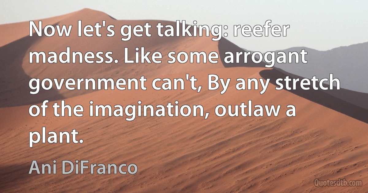 Now let's get talking: reefer madness. Like some arrogant government can't, By any stretch of the imagination, outlaw a plant. (Ani DiFranco)