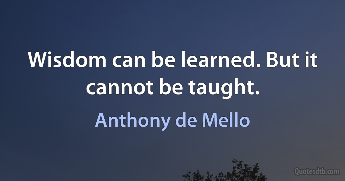 Wisdom can be learned. But it cannot be taught. (Anthony de Mello)