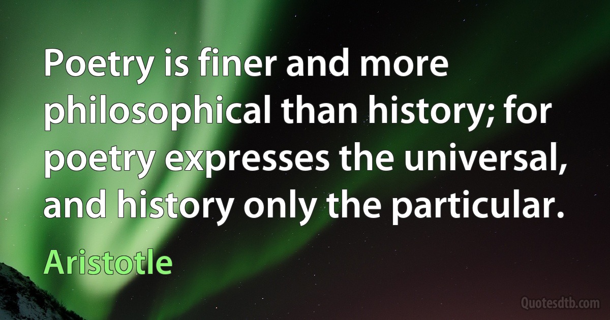 Poetry is finer and more philosophical than history; for poetry expresses the universal, and history only the particular. (Aristotle)