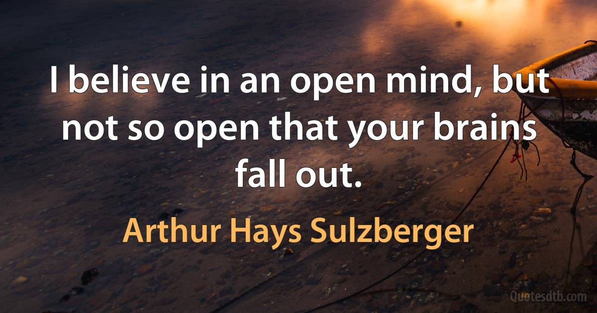 I believe in an open mind, but not so open that your brains fall out. (Arthur Hays Sulzberger)