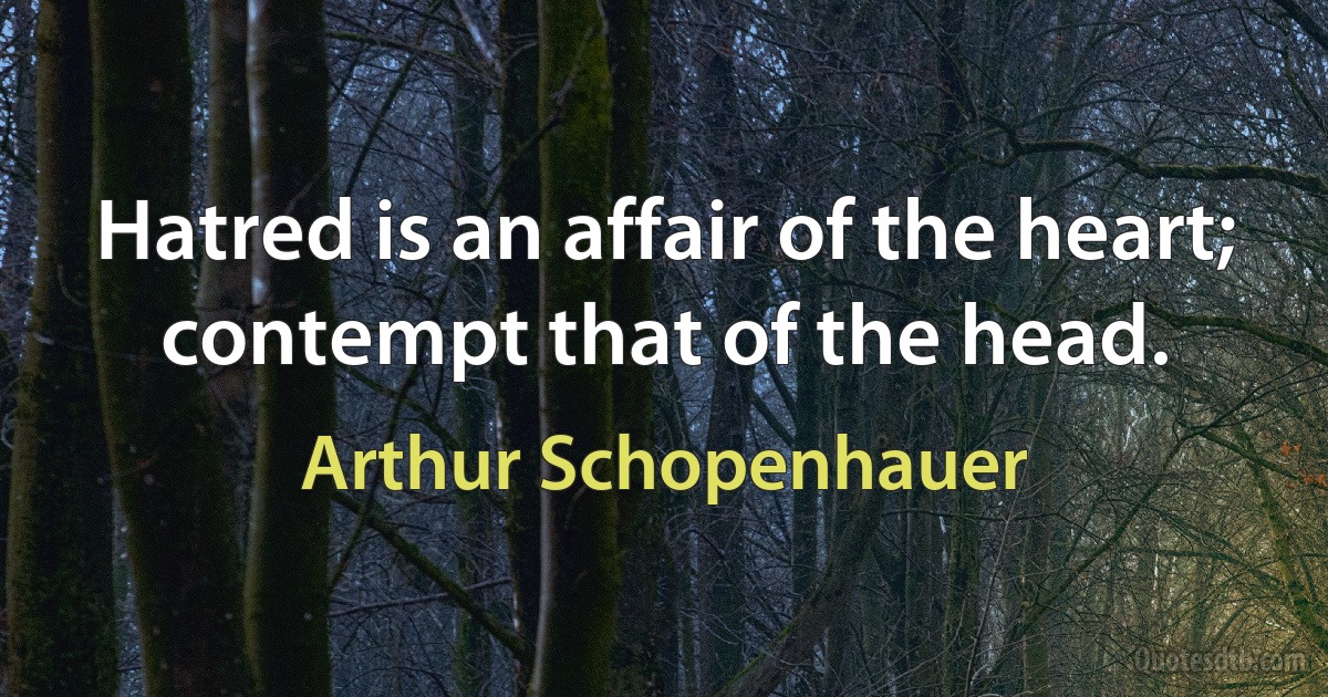 Hatred is an affair of the heart; contempt that of the head. (Arthur Schopenhauer)