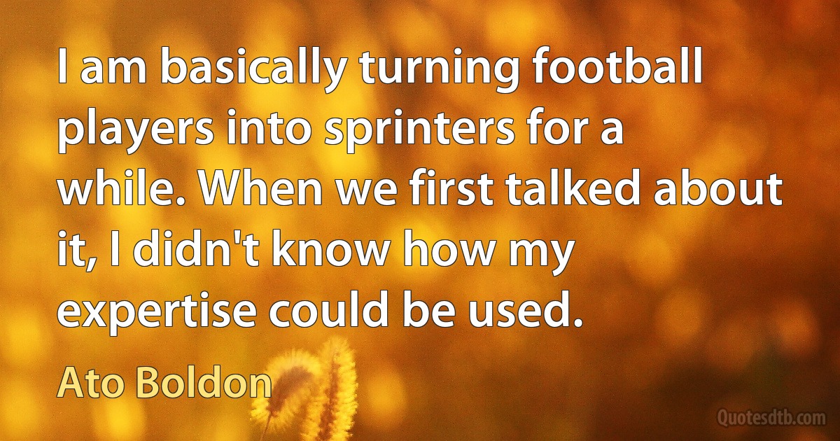 I am basically turning football players into sprinters for a while. When we first talked about it, I didn't know how my expertise could be used. (Ato Boldon)