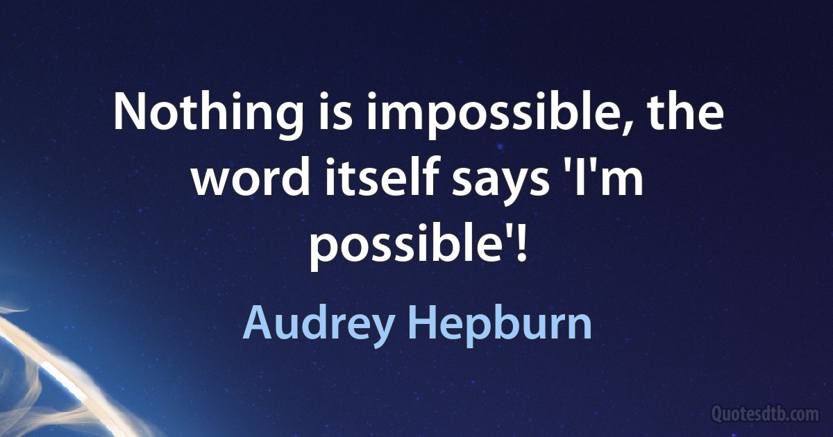 Nothing is impossible, the word itself says 'I'm possible'! (Audrey Hepburn)