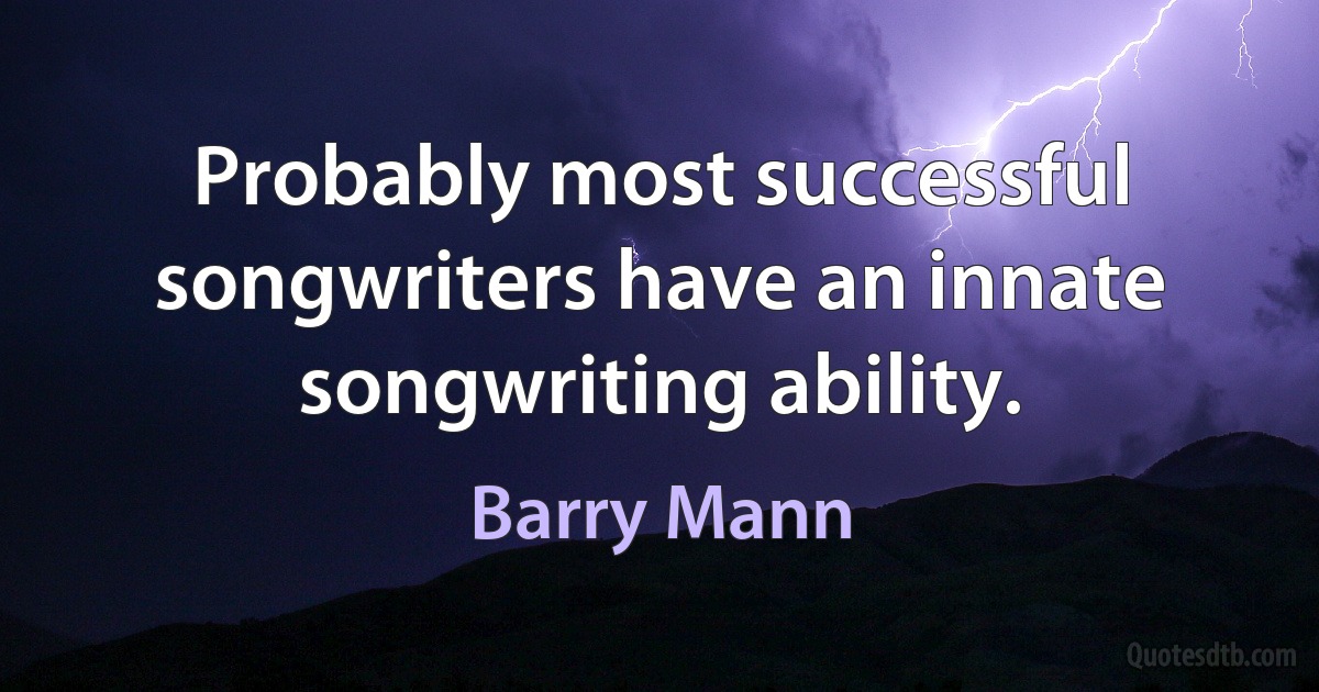 Probably most successful songwriters have an innate songwriting ability. (Barry Mann)