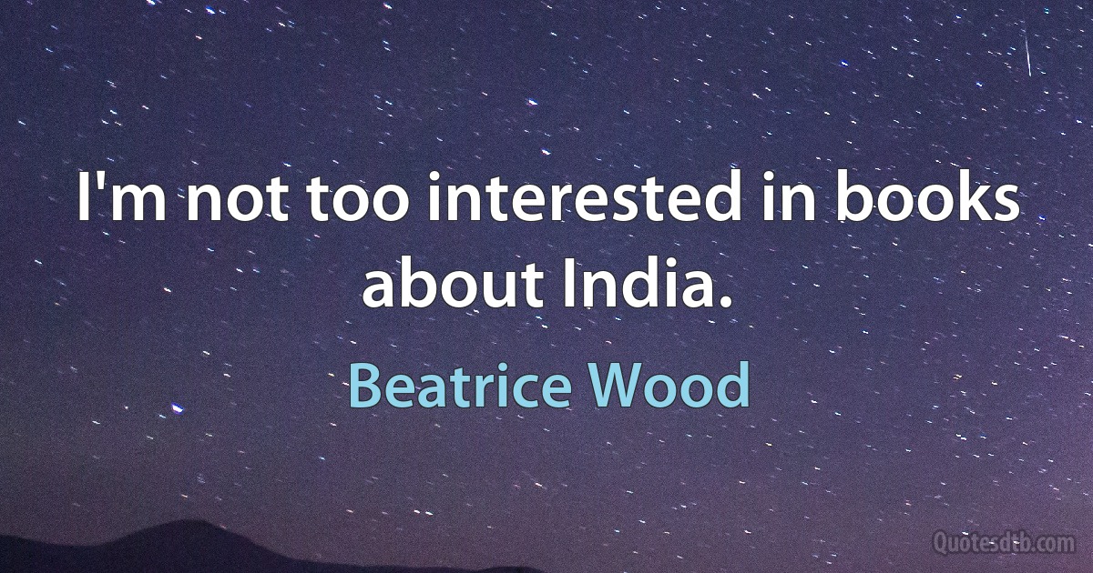 I'm not too interested in books about India. (Beatrice Wood)