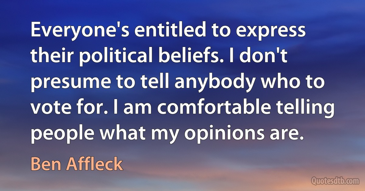 Everyone's entitled to express their political beliefs. I don't presume to tell anybody who to vote for. I am comfortable telling people what my opinions are. (Ben Affleck)