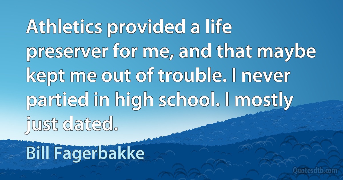 Athletics provided a life preserver for me, and that maybe kept me out of trouble. I never partied in high school. I mostly just dated. (Bill Fagerbakke)