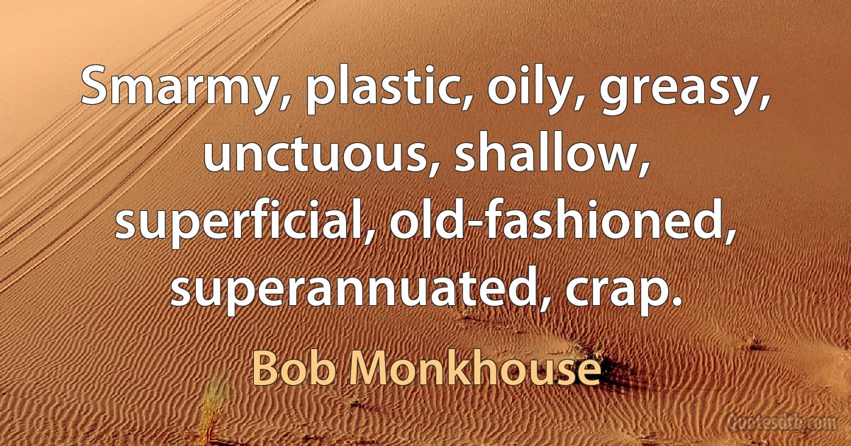 Smarmy, plastic, oily, greasy, unctuous, shallow, superficial, old-fashioned, superannuated, crap. (Bob Monkhouse)