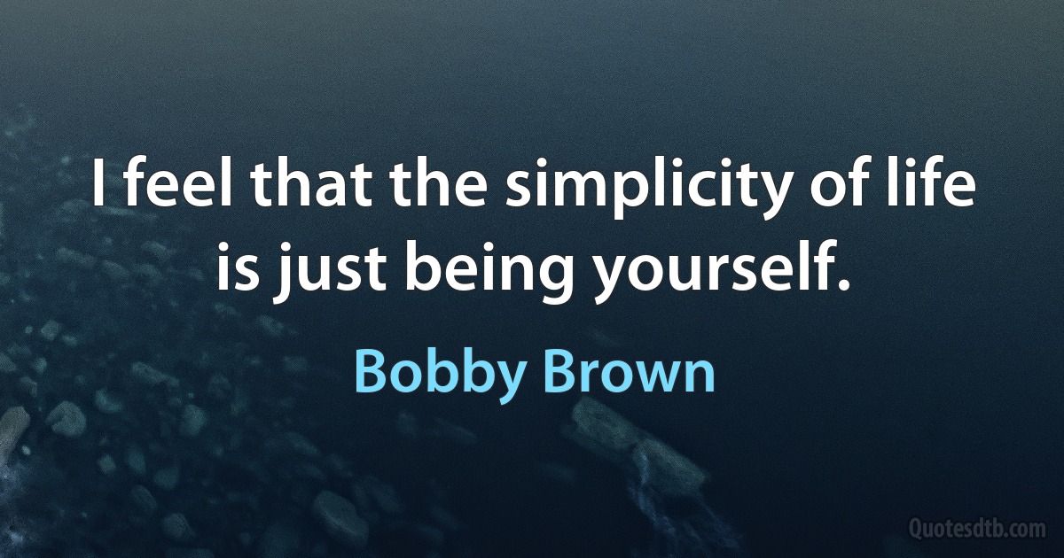 I feel that the simplicity of life is just being yourself. (Bobby Brown)