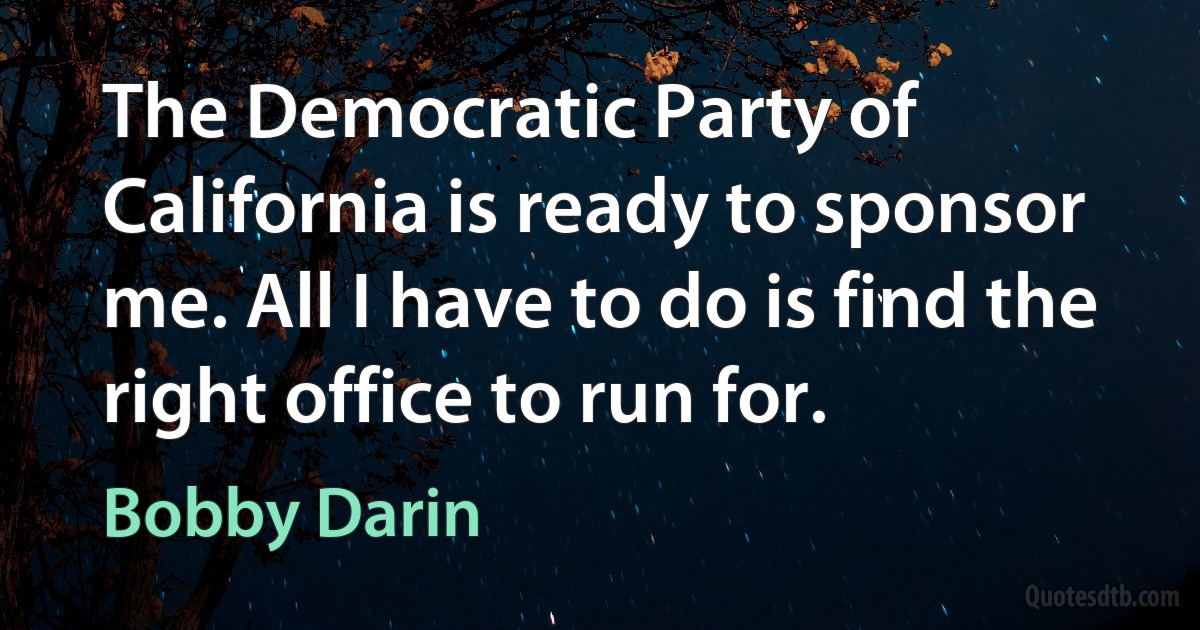 The Democratic Party of California is ready to sponsor me. All I have to do is find the right office to run for. (Bobby Darin)