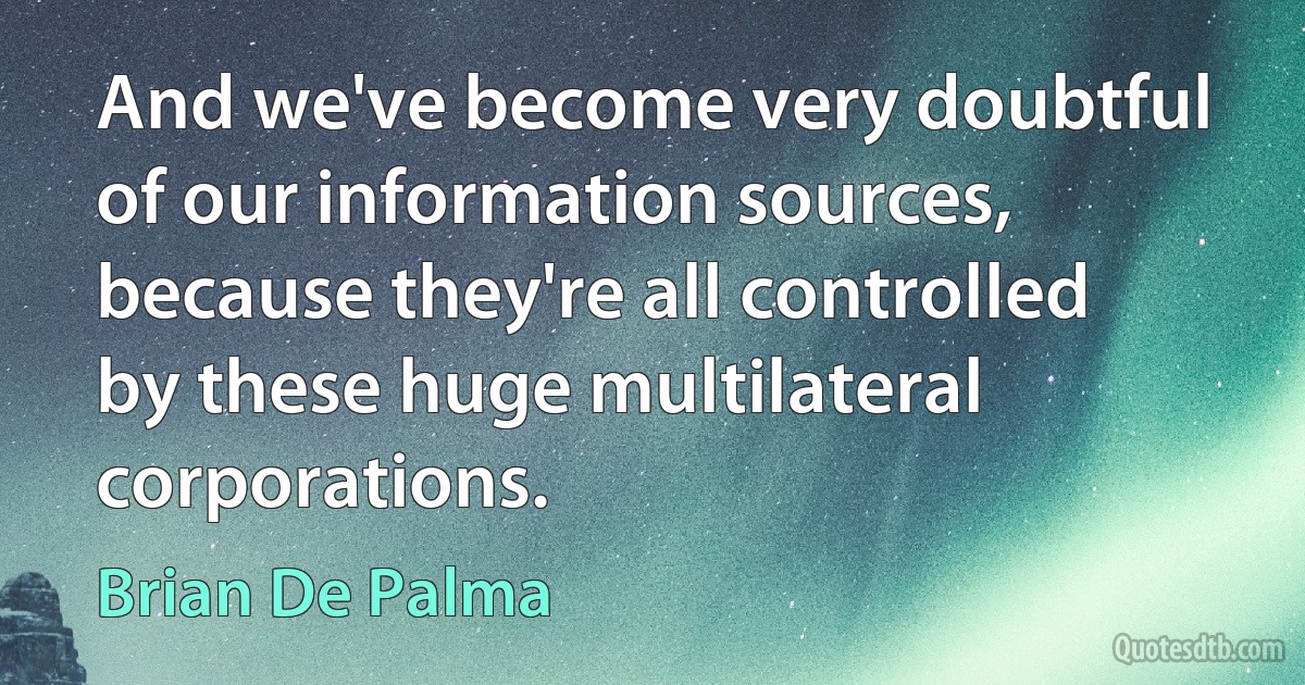 And we've become very doubtful of our information sources, because they're all controlled by these huge multilateral corporations. (Brian De Palma)