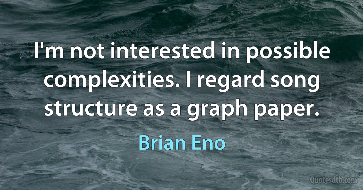 I'm not interested in possible complexities. I regard song structure as a graph paper. (Brian Eno)