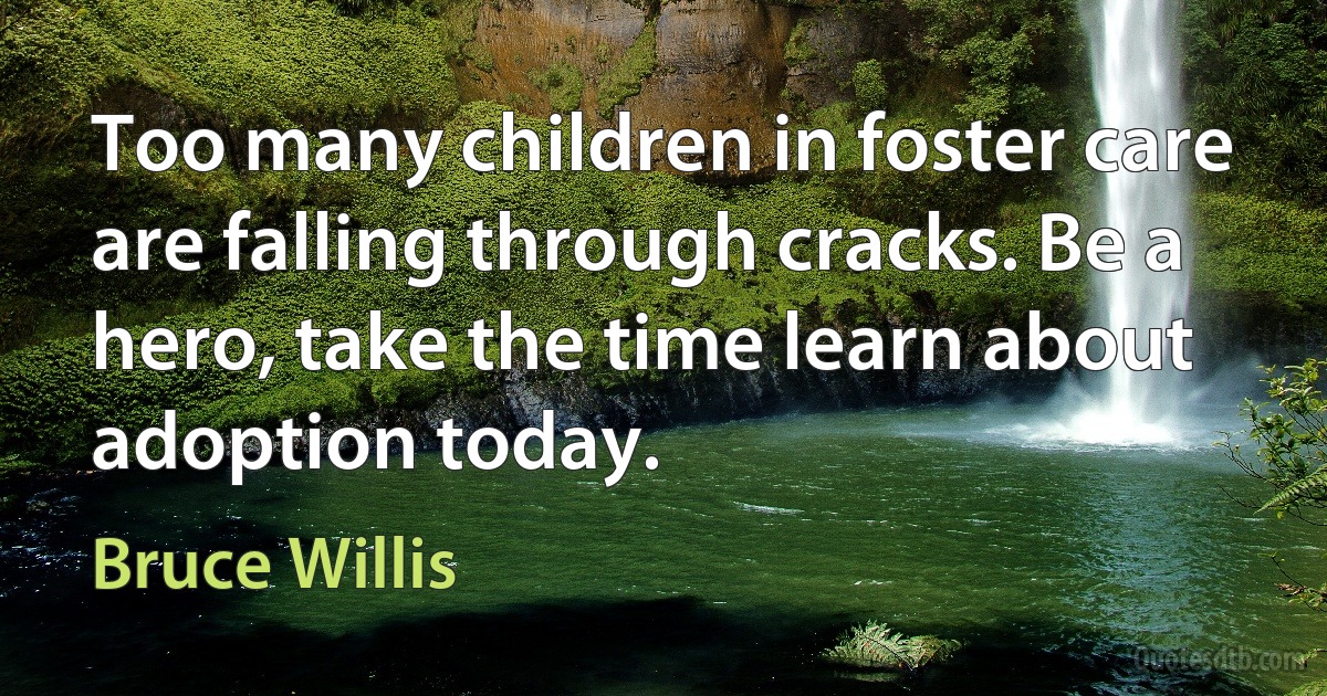 Too many children in foster care are falling through cracks. Be a hero, take the time learn about adoption today. (Bruce Willis)