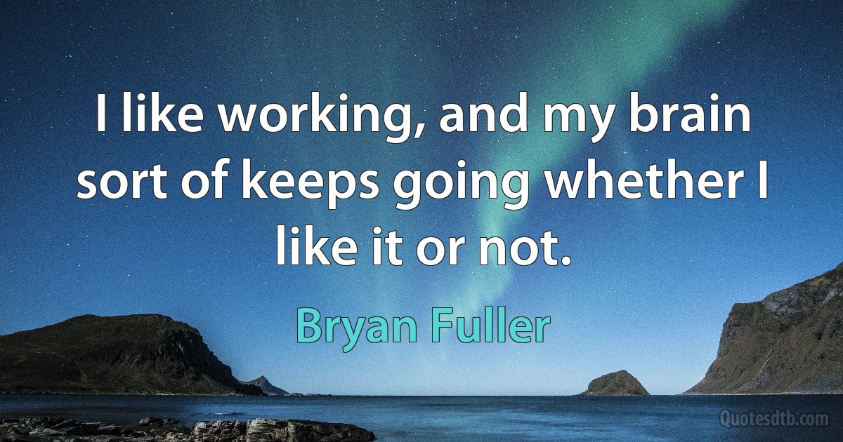 I like working, and my brain sort of keeps going whether I like it or not. (Bryan Fuller)