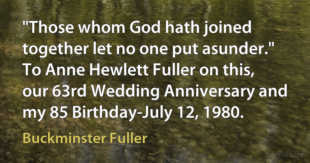 "Those whom God hath joined together let no one put asunder." To Anne Hewlett Fuller on this, our 63rd Wedding Anniversary and my 85 Birthday-July 12, 1980. (Buckminster Fuller)