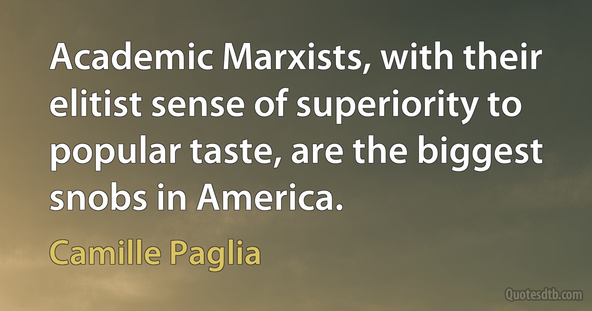 Academic Marxists, with their elitist sense of superiority to popular taste, are the biggest snobs in America. (Camille Paglia)