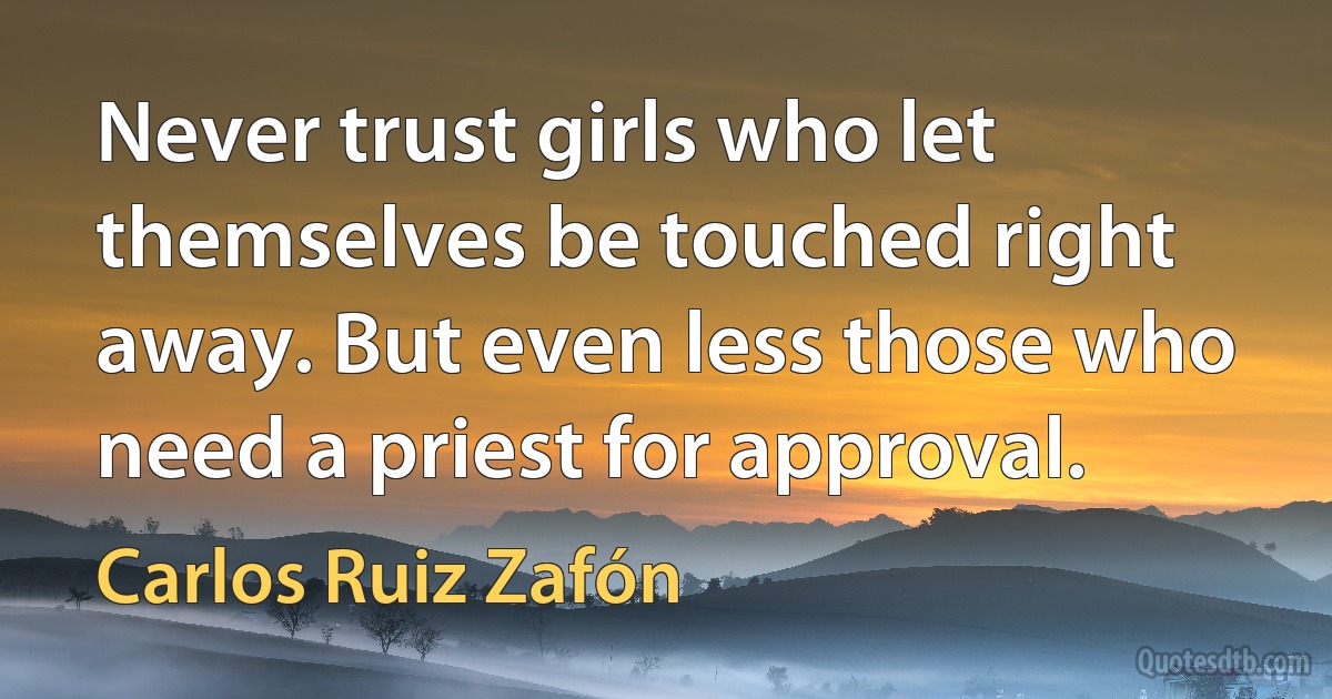 Never trust girls who let themselves be touched right away. But even less those who need a priest for approval. (Carlos Ruiz Zafón)