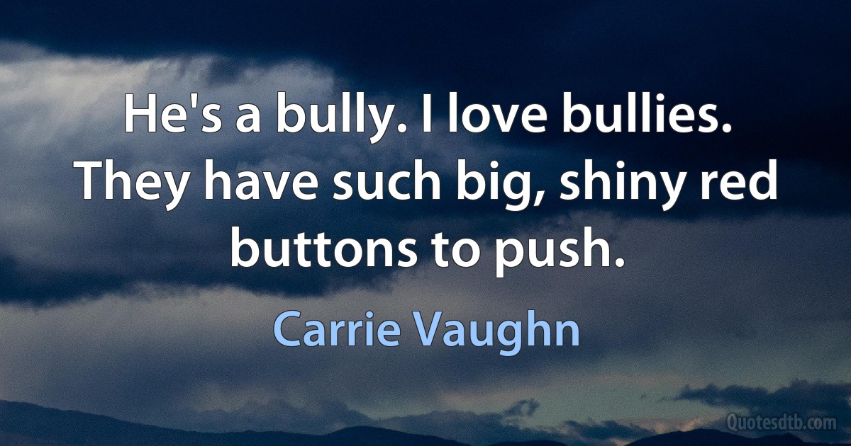 He's a bully. I love bullies. They have such big, shiny red buttons to push. (Carrie Vaughn)