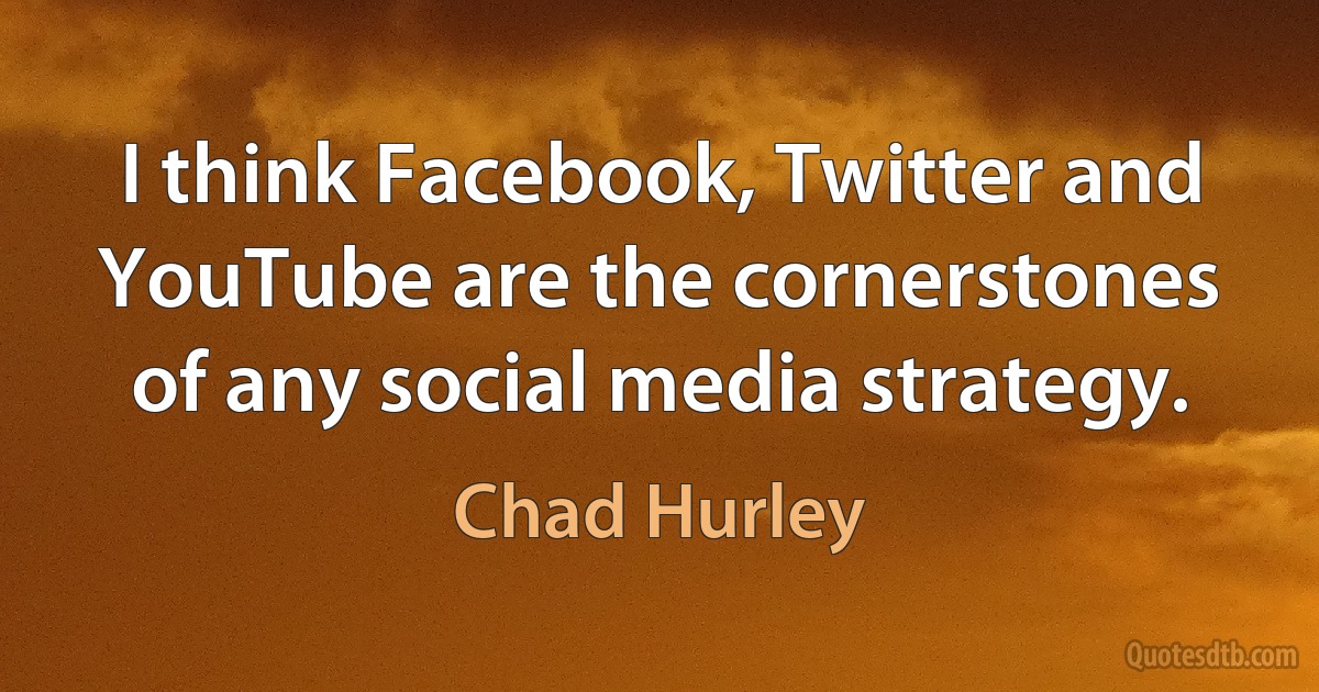 I think Facebook, Twitter and YouTube are the cornerstones of any social media strategy. (Chad Hurley)