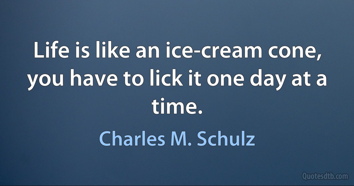 Life is like an ice-cream cone, you have to lick it one day at a time. (Charles M. Schulz)