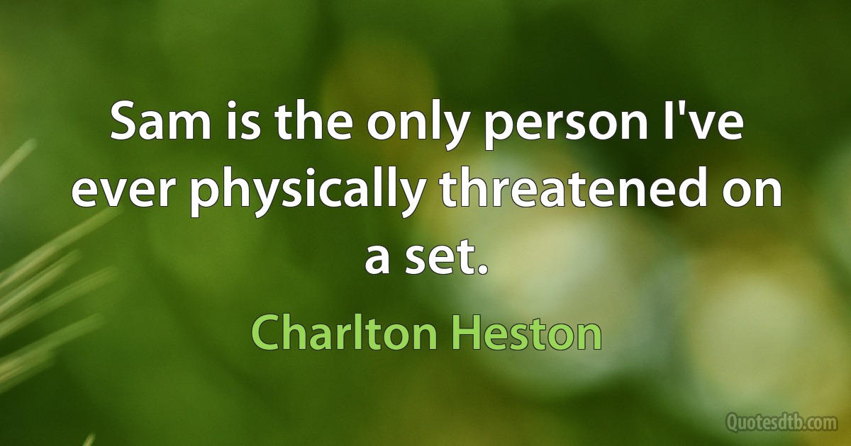 Sam is the only person I've ever physically threatened on a set. (Charlton Heston)