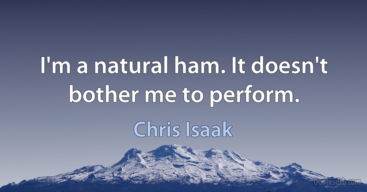 I'm a natural ham. It doesn't bother me to perform. (Chris Isaak)