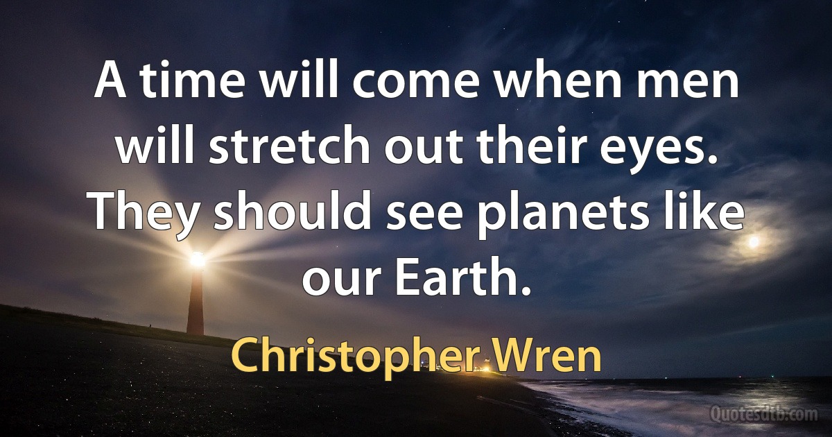 A time will come when men will stretch out their eyes. They should see planets like our Earth. (Christopher Wren)