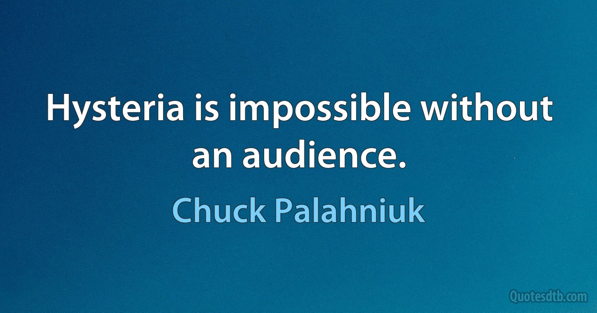 Hysteria is impossible without an audience. (Chuck Palahniuk)