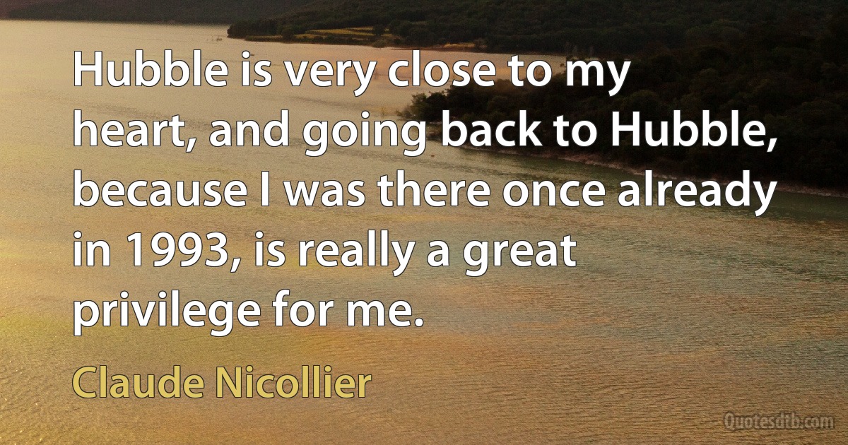 Hubble is very close to my heart, and going back to Hubble, because I was there once already in 1993, is really a great privilege for me. (Claude Nicollier)