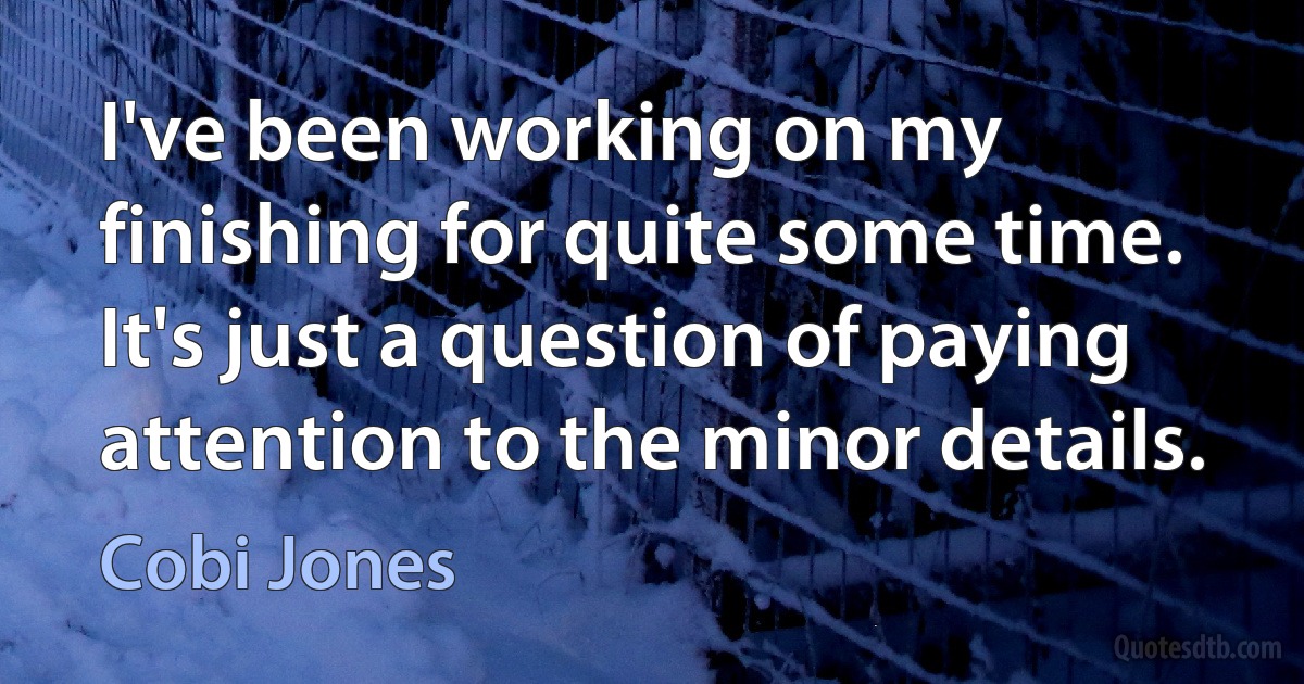 I've been working on my finishing for quite some time. It's just a question of paying attention to the minor details. (Cobi Jones)