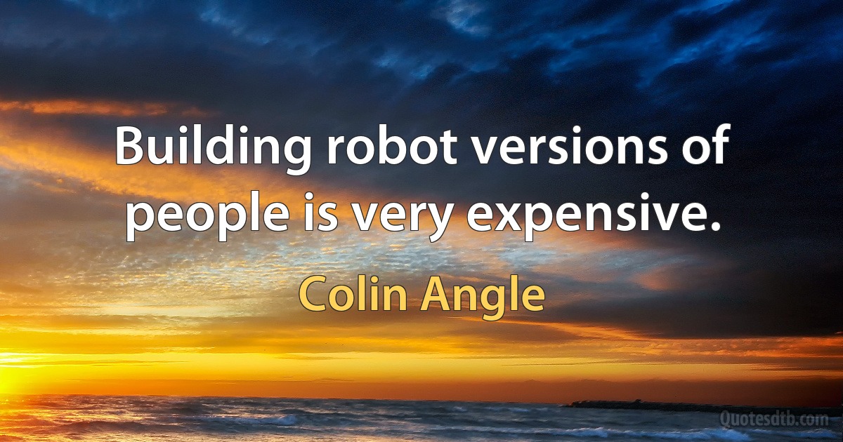 Building robot versions of people is very expensive. (Colin Angle)