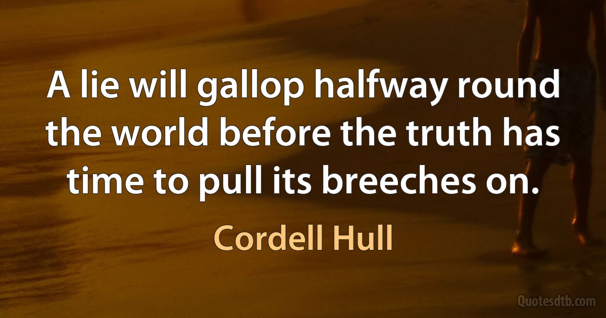 A lie will gallop halfway round the world before the truth has time to pull its breeches on. (Cordell Hull)