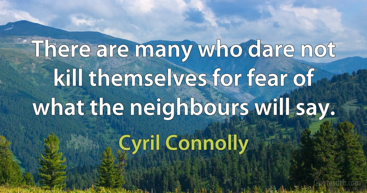 There are many who dare not kill themselves for fear of what the neighbours will say. (Cyril Connolly)