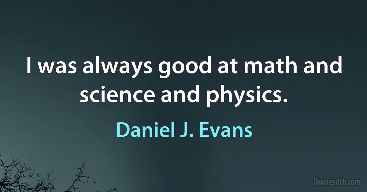 I was always good at math and science and physics. (Daniel J. Evans)