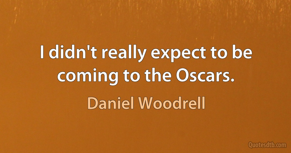 I didn't really expect to be coming to the Oscars. (Daniel Woodrell)